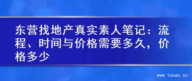 東營找地產(chǎn)真實素人筆記：流程、時間與價格需要多久，價格多少