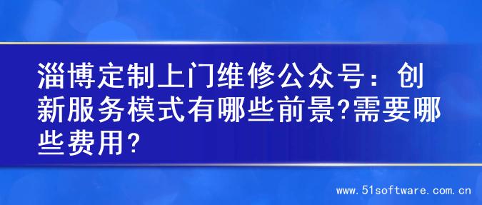 淄博定制上门维修公众号：创新服务模式有哪些前景?需要哪些费用?