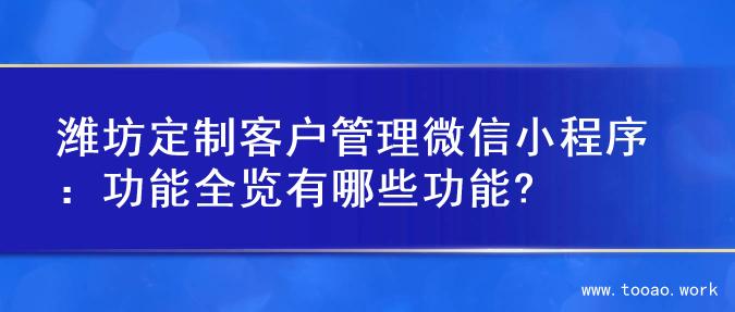 潍坊定制客户管理微信小程序：功能全览有哪些功能?