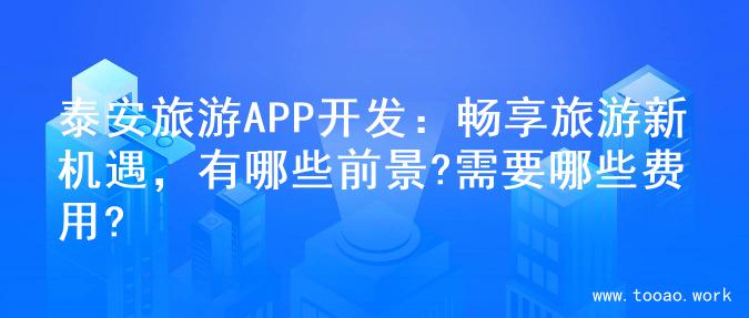 泰安旅游APP开发：畅享旅游新机遇，有哪些前景?需要哪些费用?