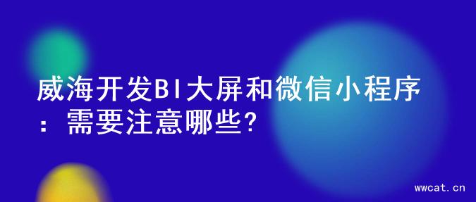 威海开发BI大屏和微信小程序：需要注意哪些?