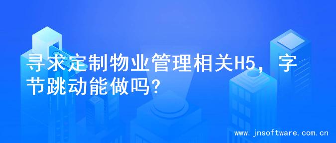 寻求定制物业管理相关H5，字节跳动能做吗?