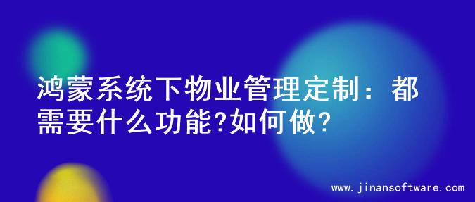 鸿蒙系统下物业管理定制：都需要什么功能?如何做?