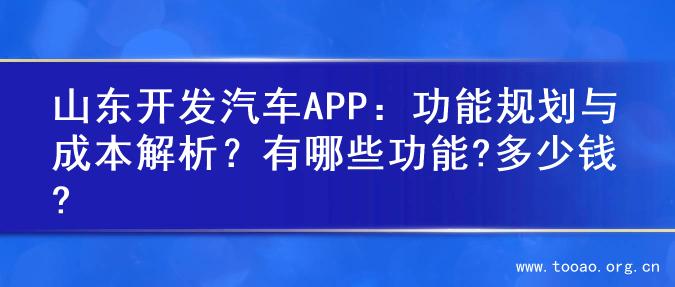 山东开发汽车APP：功能规划与成本解析？有哪些功能?多少钱?