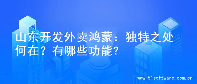山东开发外卖鸿蒙：独特之处何在？有哪些功能?