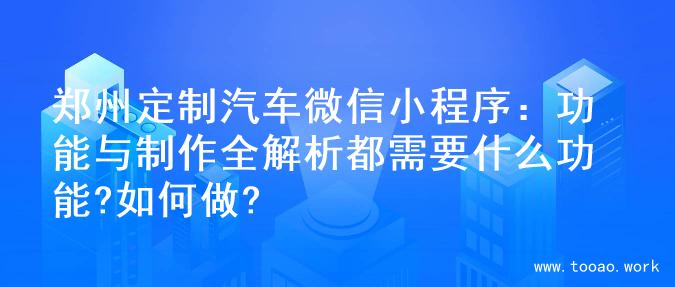 郑州定制汽车微信小程序：功能与制作全解析都需要什么功能?如何做?