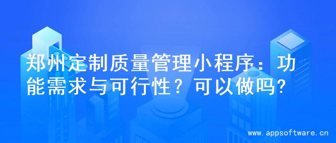 郑州定制质量管理小程序：功能需求与可行性？可以做吗?