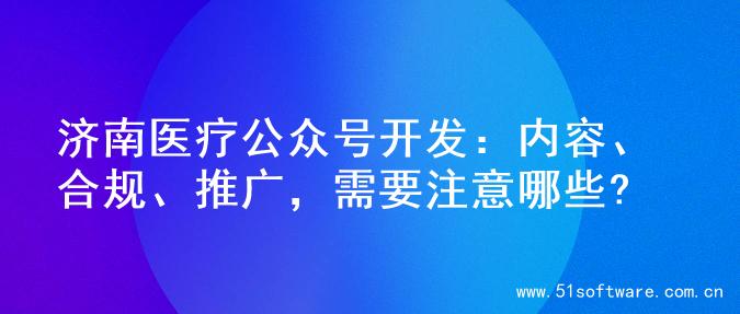 济南医疗公众号开发：内容、合规、推广，需要注意哪些?