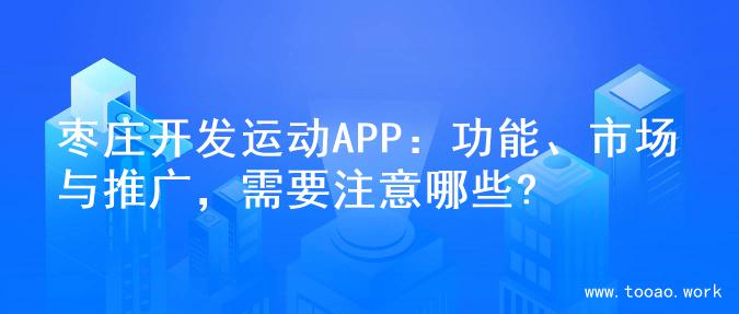 枣庄开发运动APP：功能、市场与推广，需要注意哪些?