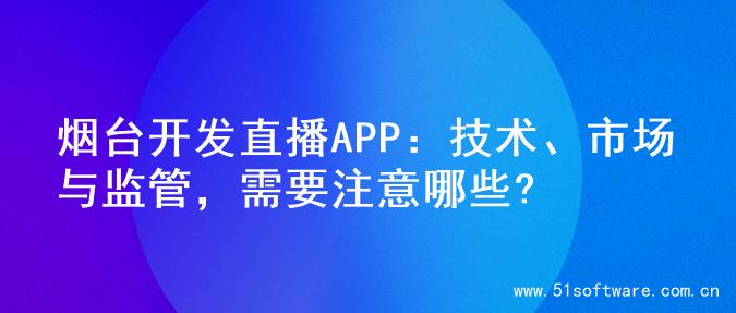 烟台开发直播APP：技术、市场与监管，需要注意哪些?
