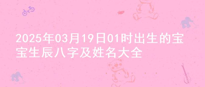 2025年03月19日01时出生的宝宝生辰八字及姓名大全