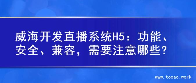 威海开发直播系统H5：功能、安全、兼容，需要注意哪些?