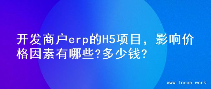 开发商户erp的H5项目，影响价格因素有哪些?多少钱?