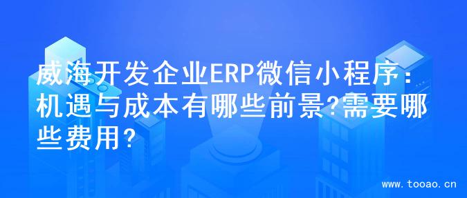 威海开发企业ERP微信小程序：机遇与成本有哪些前景?需要哪些费用?