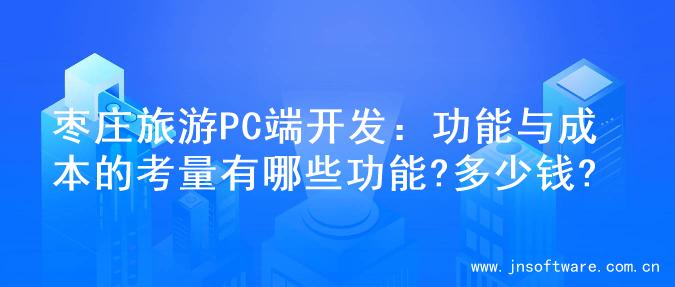 枣庄旅游PC端开发：功能与成本的考量有哪些功能?多少钱?