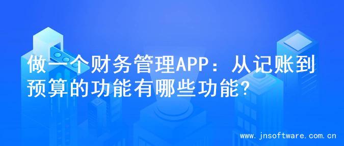 做一个财务管理APP：从记账到预算的功能有哪些功能?