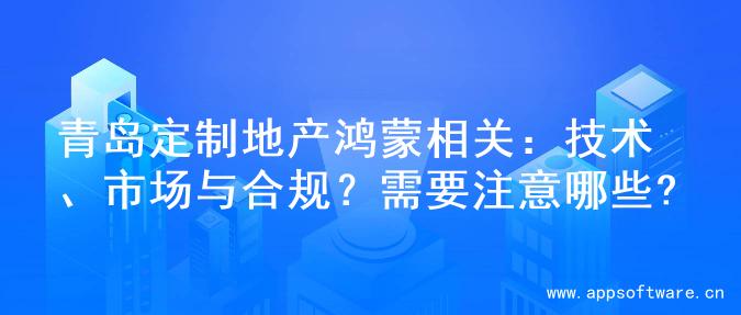 青岛定制地产鸿蒙相关：技术、市场与合规？需要注意哪些?
