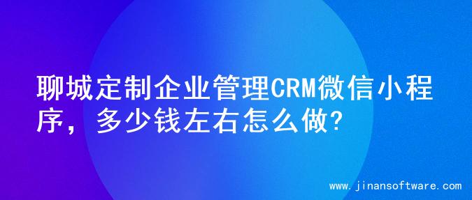 聊城定制企业管理CRM微信小程序，多少钱左右怎么做?