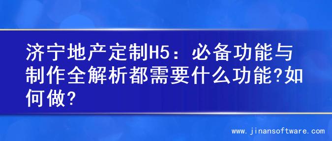 济宁地产定制H5：必备功能与制作全解析都需要什么功能?如何做?