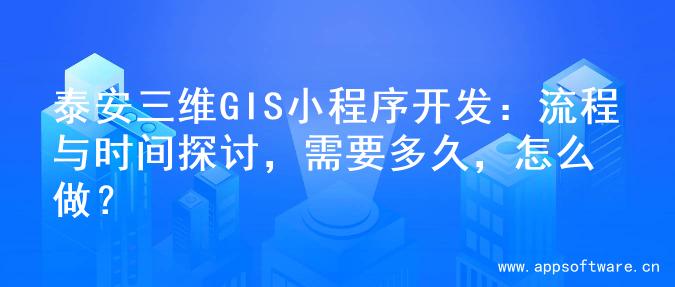 泰安三维GIS小程序开发：流程与时间探讨，需要多久，怎么做？