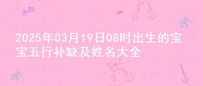 2025年03月19日08时出生的宝宝五行补缺及姓名大全