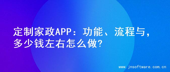 定制家政APP：功能、流程与，多少钱左右怎么做?