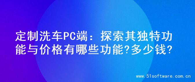 定制洗车PC端：探索其独特功能与价格有哪些功能?多少钱?