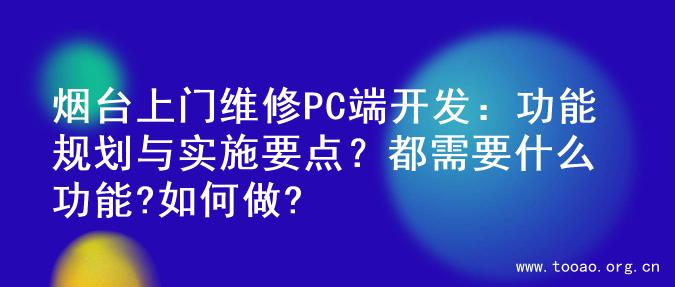 烟台上门维修PC端开发：功能规划与实施要点？都需要什么功能?如何做?