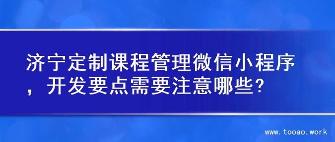 济宁定制课程管理微信小程序，开发要点需要注意哪些?