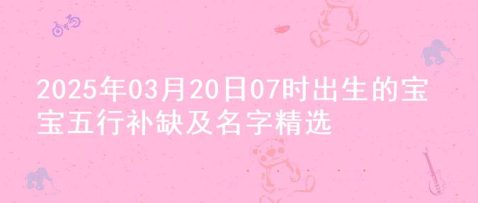 2025年03月20日07时出生的宝宝五行补缺及名字精选