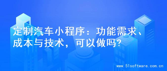 定制汽车小程序：功能需求、成本与技术，可以做吗?