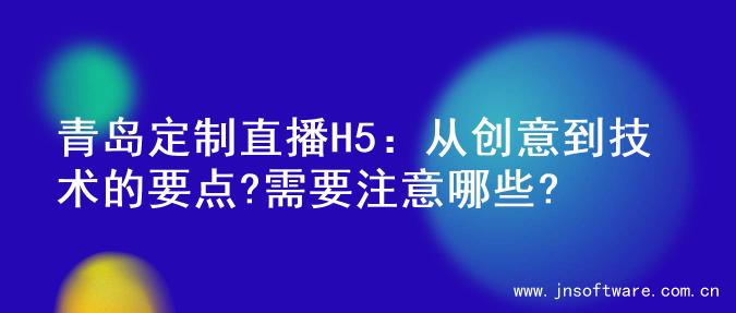 青岛定制直播H5：从创意到技术的要点?需要注意哪些?