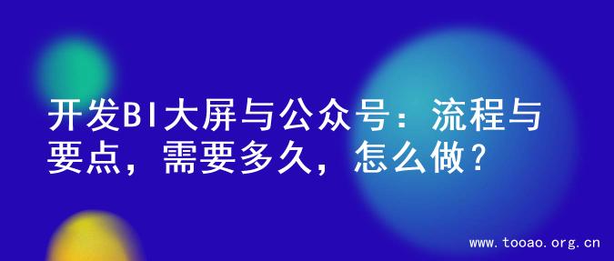 开发BI大屏与公众号：流程与要点，需要多久，怎么做？