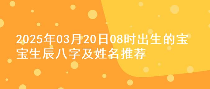 2025年03月20日08时出生的宝宝生辰八字及姓名推荐