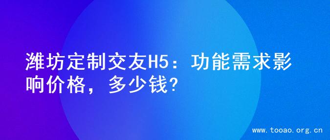 潍坊定制交友H5：功能需求影响价格，多少钱?