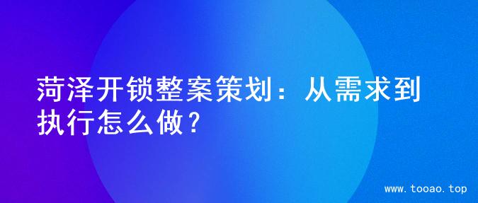 菏泽开锁整案策划：从需求到执行怎么做？