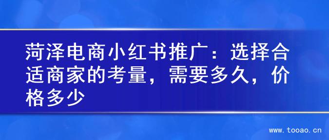 菏泽电商小红书推广：选择合适商家的考量，需要多久，价格多少