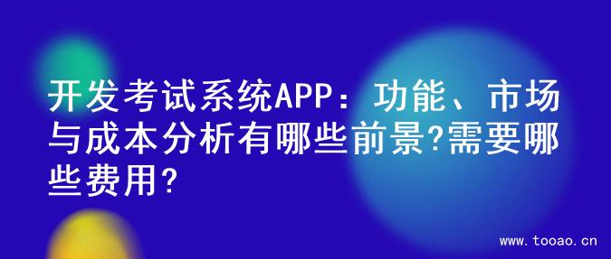 开发考试系统APP：功能、市场与成本分析有哪些前景?需要哪些费用?