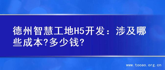 德州智慧工地H5开发：涉及哪些成本?多少钱?