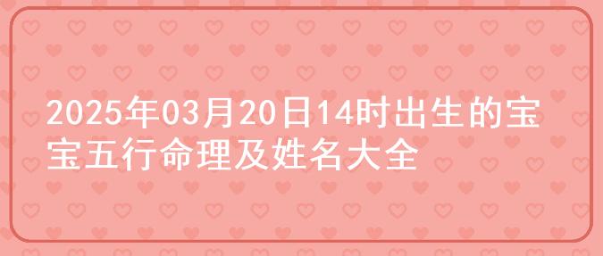 2025年03月20日14时出生的宝宝五行命理及姓名大全