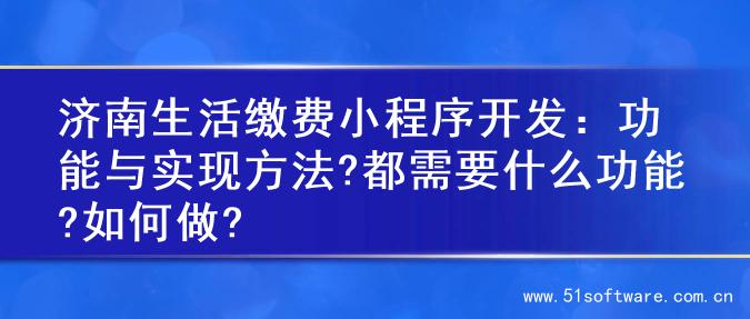 济南生活缴费小程序开发：功能与实现方法?都需要什么功能?如何做?