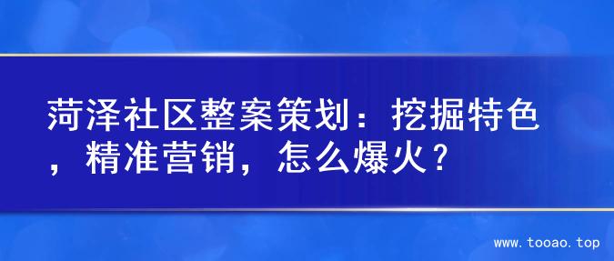 菏泽社区整案策划：挖掘特色，精准营销，怎么爆火？