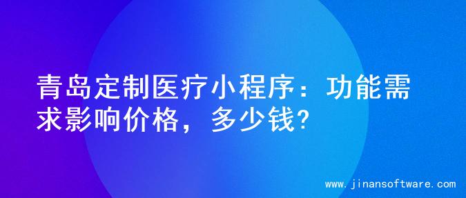 青岛定制医疗小程序：功能需求影响价格，多少钱?