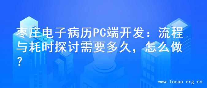 枣庄电子病历PC端开发：流程与耗时探讨需要多久，怎么做？