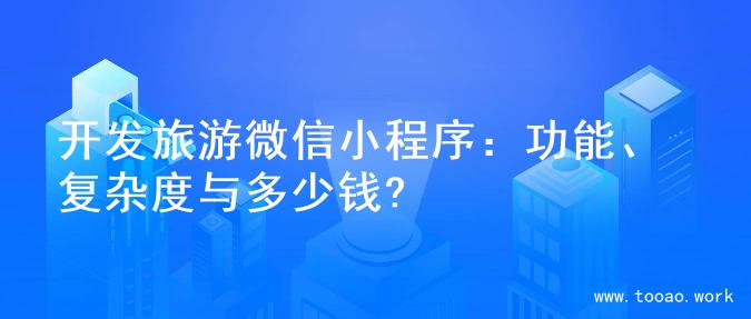开发旅游微信小程序：功能、复杂度与多少钱?