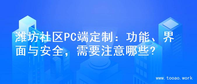 潍坊社区PC端定制：功能、界面与安全，需要注意哪些?