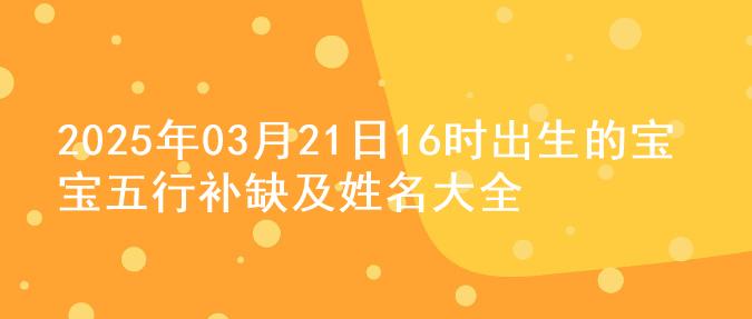 2025年03月21日16时出生的宝宝五行补缺及姓名大全