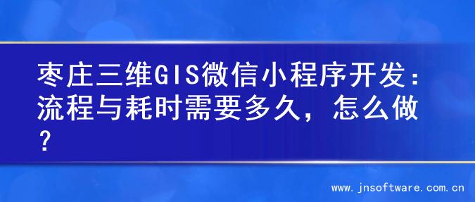 枣庄三维GIS微信小程序开发：流程与耗时需要多久，怎么做？