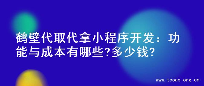 鹤壁代取代拿小程序开发：功能与成本有哪些?多少钱?