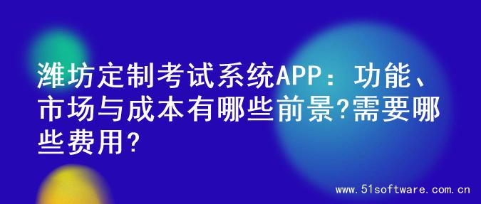 潍坊定制考试系统APP：功能、市场与成本有哪些前景?需要哪些费用?